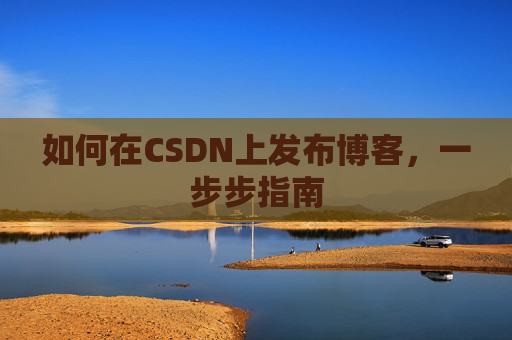 如何在CSDN上发布博客,一步步指南