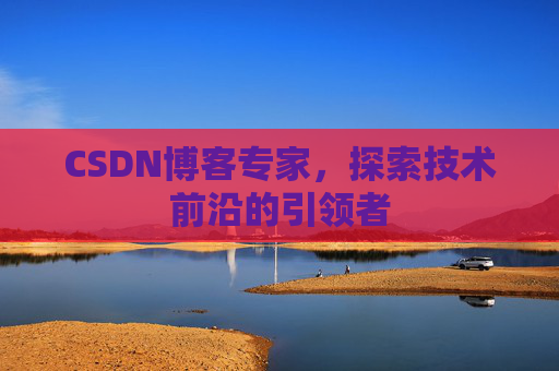 CSDN博客专家，探索技术前沿的引领者